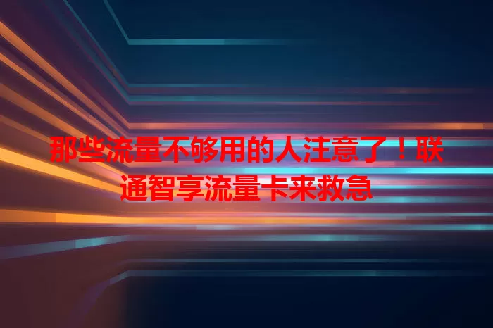 那些流量不够用的人注意了！联通智享流量卡来救急