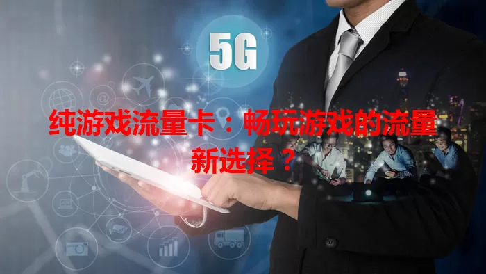 纯游戏流量卡：畅玩游戏的流量新选择？