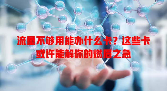 流量不够用能办什么卡？这些卡或许能解你的燃眉之急