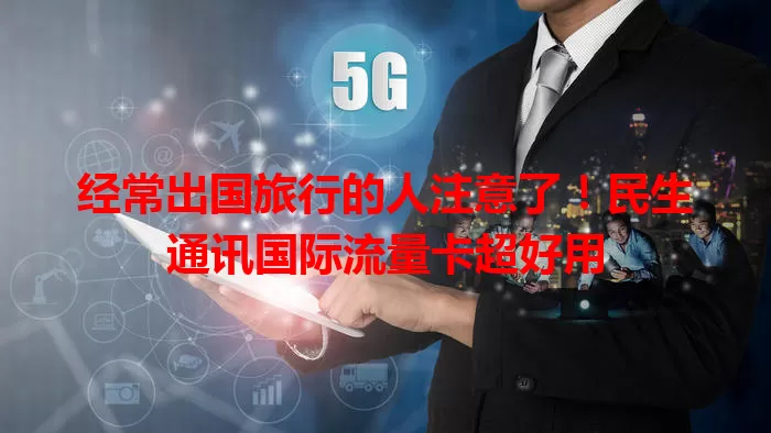 经常出国旅行的人注意了！民生通讯国际流量卡超好用