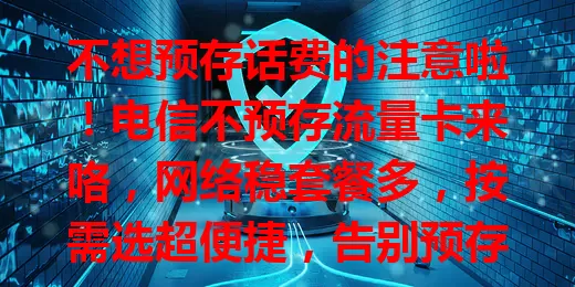 不想预存话费的注意啦！电信不预存流量卡来咯，网络稳套餐多，按需选超便捷，告别预存烦恼