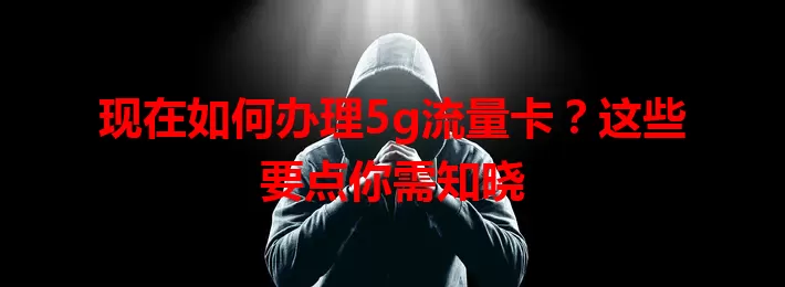 现在如何办理5g流量卡？这些要点你需知晓