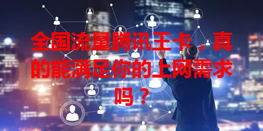 全国流量腾讯王卡，真的能满足你的上网需求吗？