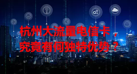 杭州大流量电信卡，究竟有何独特优势？