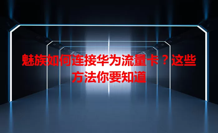 魅族如何连接华为流量卡？这些方法你要知道