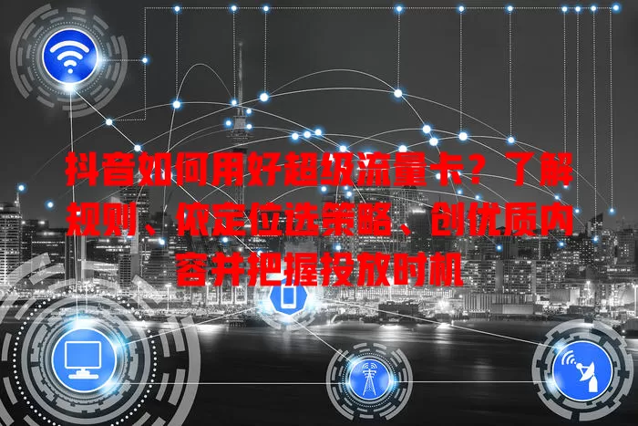 抖音如何用好超级流量卡？了解规则、依定位选策略、创优质内容并把握投放时机