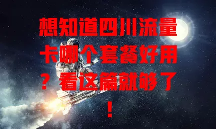 想知道四川流量卡哪个套餐好用？看这篇就够了！