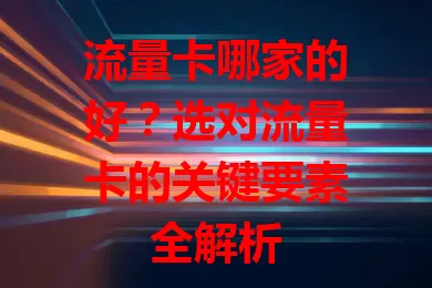 流量卡哪家的好？选对流量卡的关键要素全解析
