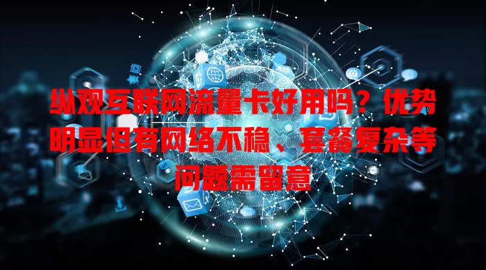 纵观互联网流量卡好用吗？优势明显但有网络不稳、套餐复杂等问题需留意