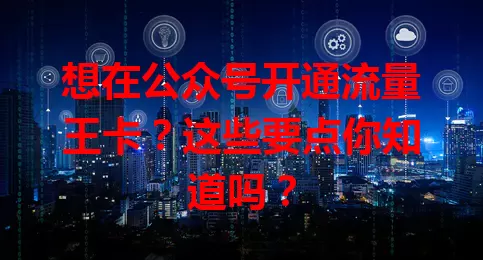 想在公众号开通流量王卡？这些要点你知道吗？