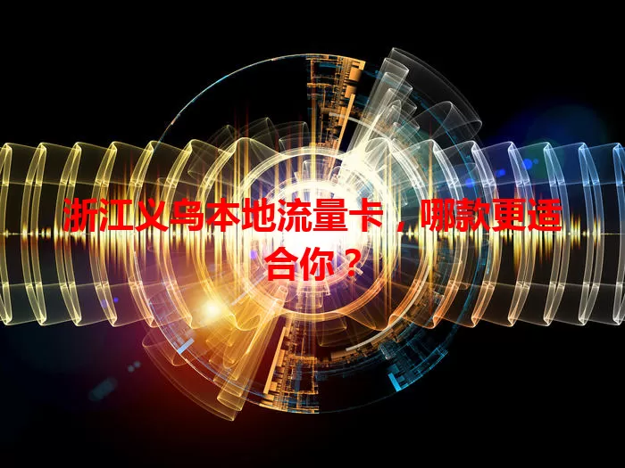 浙江义乌本地流量卡，哪款更适合你？