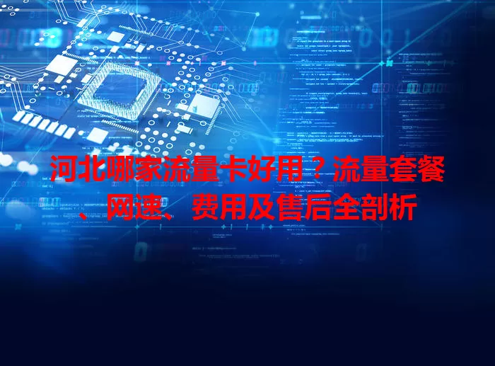 河北哪家流量卡好用？流量套餐、网速、费用及售后全剖析