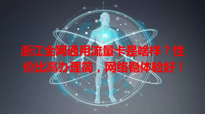 浙江全网通用流量卡是啥样？性价比高办理简，网络稳体验好！