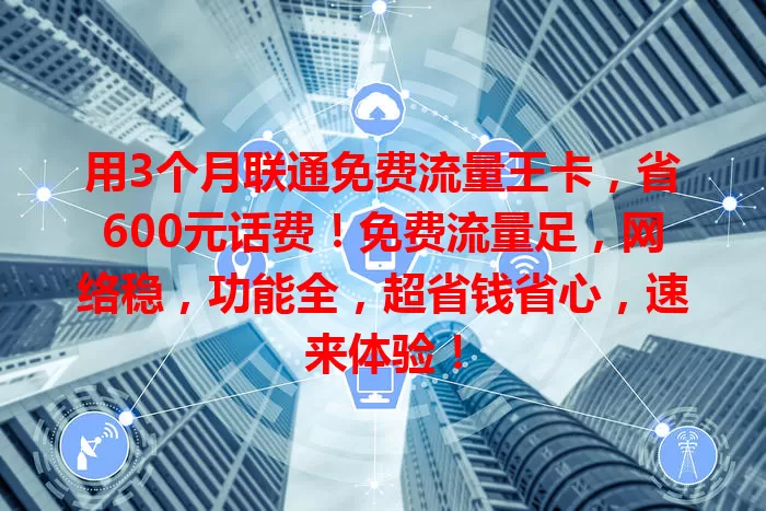 用3个月联通免费流量王卡，省600元话费！免费流量足，网络稳，功能全，超省钱省心，速来体验！