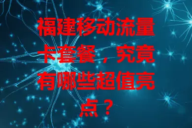 福建移动流量卡套餐，究竟有哪些超值亮点？