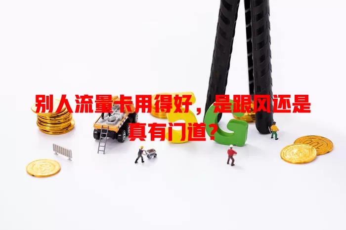 别人流量卡用得好，是跟风还是真有门道？