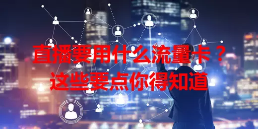 直播要用什么流量卡？这些要点你得知道