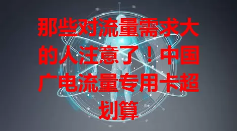 那些对流量需求大的人注意了！中国广电流量专用卡超划算