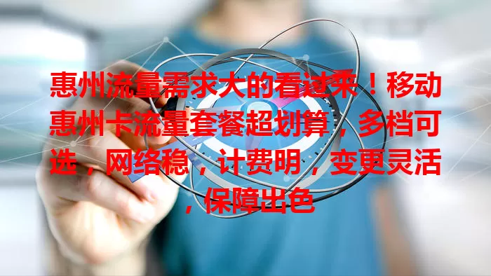 惠州流量需求大的看过来！移动惠州卡流量套餐超划算，多档可选，网络稳，计费明，变更灵活，保障出色