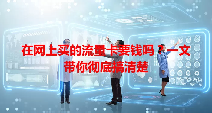 在网上买的流量卡要钱吗？一文带你彻底搞清楚