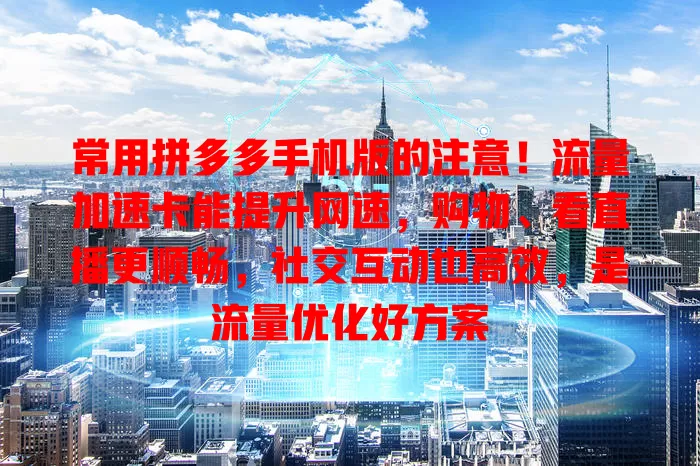 常用拼多多手机版的注意！流量加速卡能提升网速，购物、看直播更顺畅，社交互动也高效，是流量优化好方案