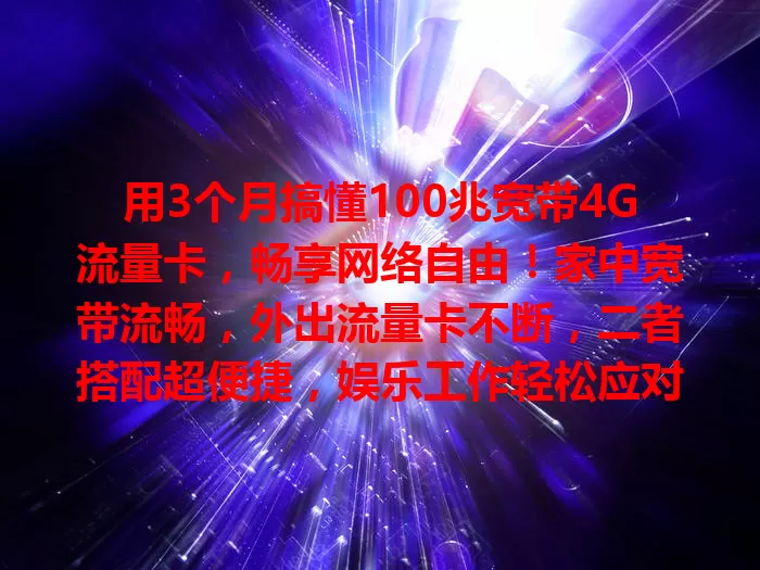 用3个月搞懂100兆宽带4G流量卡，畅享网络自由！家中宽带流畅，外出流量卡不断，二者搭配超便捷，娱乐工作轻松应对