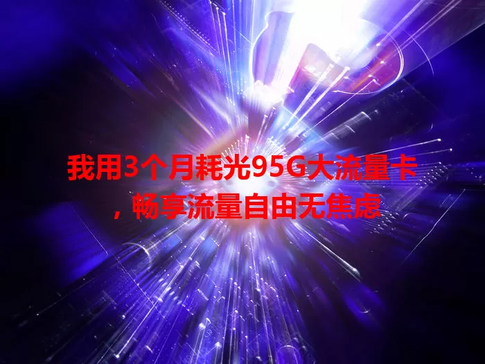 我用3个月耗光95G大流量卡，畅享流量自由无焦虑