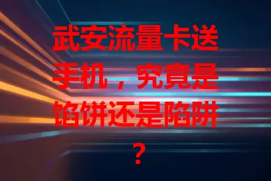 武安流量卡送手机，究竟是馅饼还是陷阱？