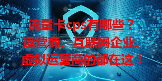 流量卡cps有哪些？运营商、互联网企业、虚拟运营商的都在这！