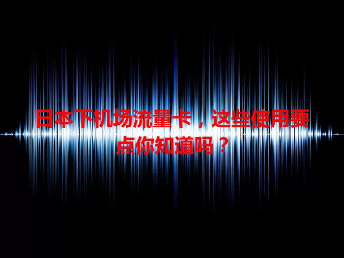 日本下机场流量卡，这些使用要点你知道吗？