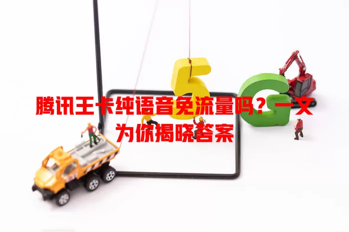 腾讯王卡纯语音免流量吗？一文为你揭晓答案