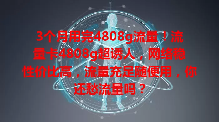 3个月用完4808g流量！流量卡4808g超诱人，网络稳性价比高，流量充足随便用，你还愁流量吗？