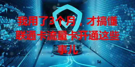 我用了3个月，才搞懂联通卡流量卡开通这些事儿