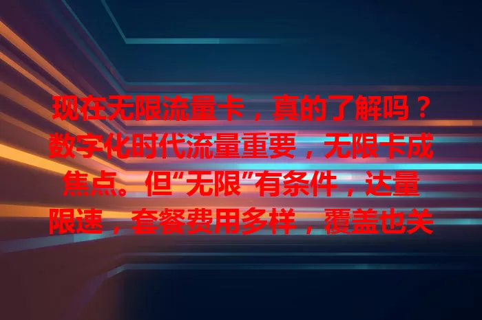现在无限流量卡，真的了解吗？数字化时代流量重要，无限卡成焦点。但“无限”有条件，达量限速，套餐费用多样，覆盖也关键。选卡要谨慎，综合考量多因素，才能挑到适合的畅享网络。