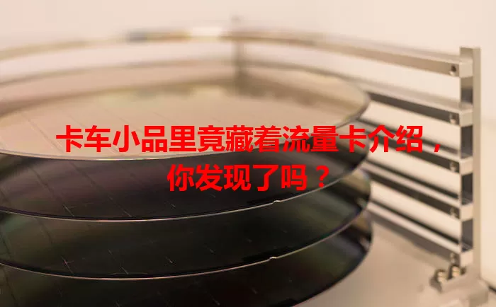 卡车小品里竟藏着流量卡介绍，你发现了吗？