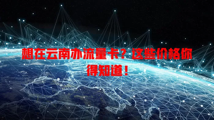 想在云南办流量卡？这些价格你得知道！
