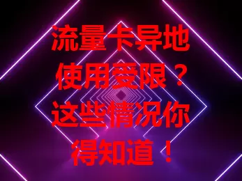 流量卡异地使用受限？这些情况你得知道！