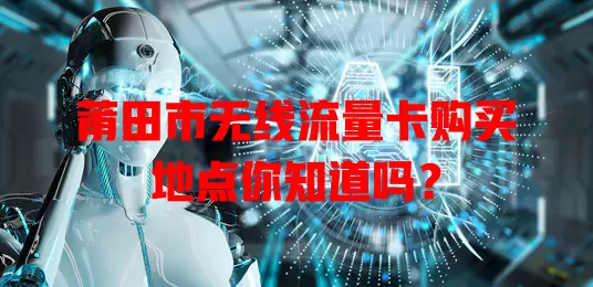 莆田市无线流量卡购买地点你知道吗？