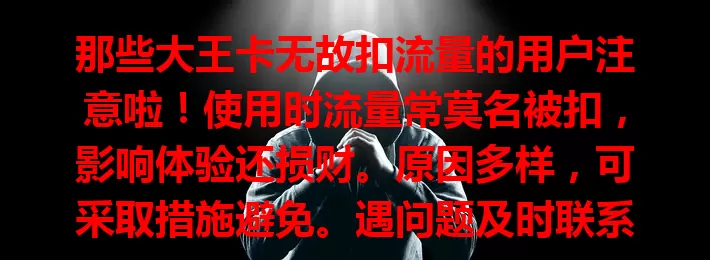 那些大王卡无故扣流量的用户注意啦！使用时流量常莫名被扣，影响体验还损财。原因多样，可采取措施避免。遇问题及时联系运营商，维护权益，让大王卡成实惠上网之选