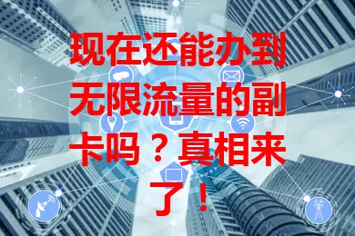 现在还能办到无限流量的副卡吗？真相来了！