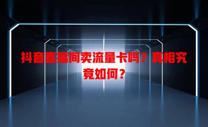 抖音直播间卖流量卡吗？真相究竟如何？