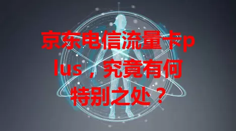 京东电信流量卡plus，究竟有何特别之处？