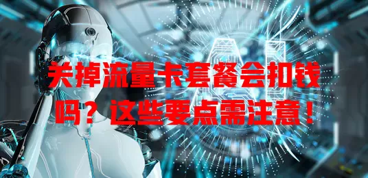 关掉流量卡套餐会扣钱吗？这些要点需注意！