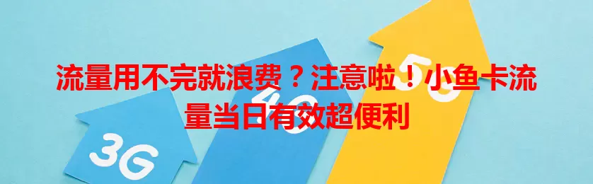 流量用不完就浪费？注意啦！小鱼卡流量当日有效超便利
