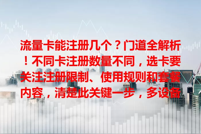 流量卡能注册几个？门道全解析！不同卡注册数量不同，选卡要关注注册限制、使用规则和套餐内容，清楚此关键一步，多设备才能畅快享网络
