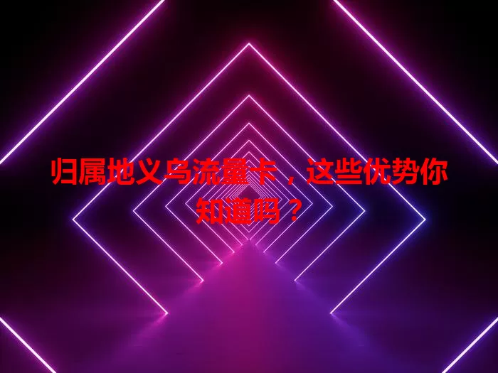 归属地义乌流量卡，这些优势你知道吗？