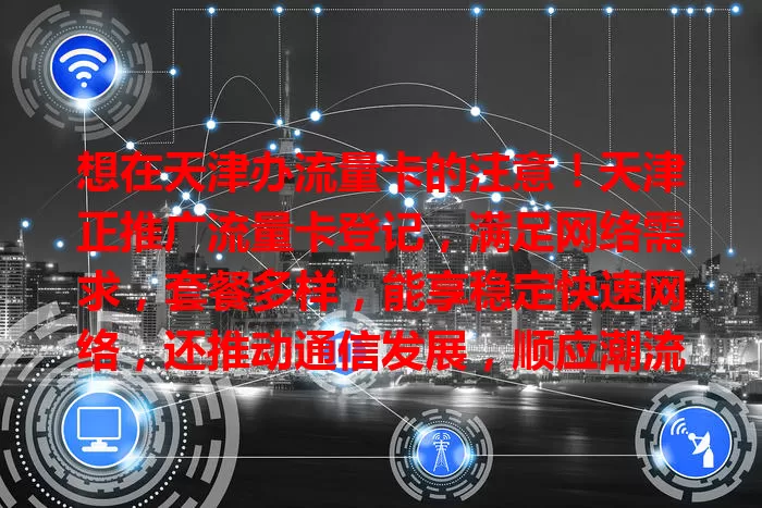 想在天津办流量卡的注意！天津正推广流量卡登记，满足网络需求，套餐多样，能享稳定快速网络，还推动通信发展，顺应潮流，快关注登记信息，让网络生活更精彩！