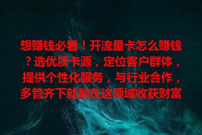 想赚钱必看！开流量卡怎么赚钱？选优质卡源，定位客户群体，提供个性化服务，与行业合作，多管齐下就能在这领域收获财富