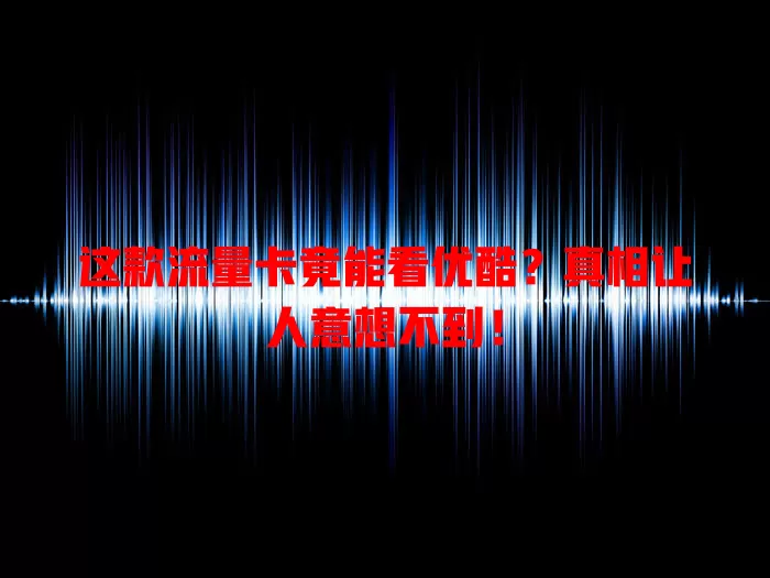这款流量卡竟能看优酷？真相让人意想不到！