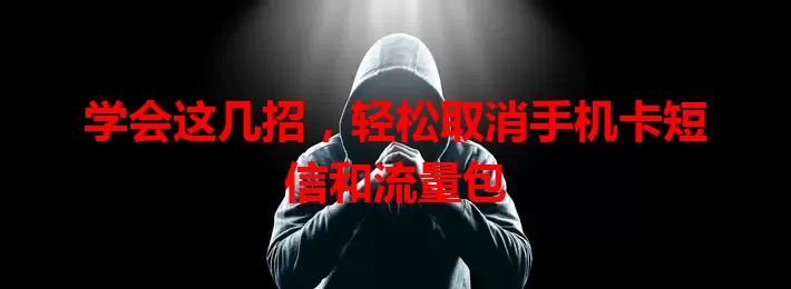 学会这几招，轻松取消手机卡短信和流量包